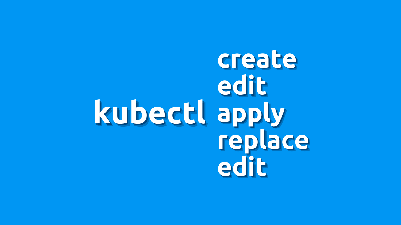 Let-s talk about kubectl create, apply, edit, replace and patch